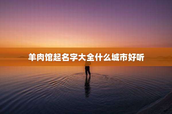 羊肉馆起名字大全什么城市好听