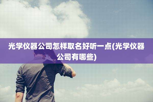 光学仪器公司怎样取名好听一点(光学仪器公司有哪些)