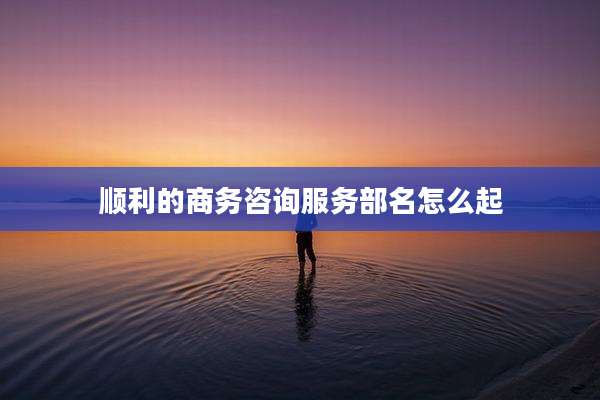 顺利的商务咨询服务部名怎么起
