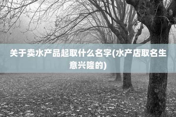 关于卖水产品起取什么名字(水产店取名生意兴隆的)