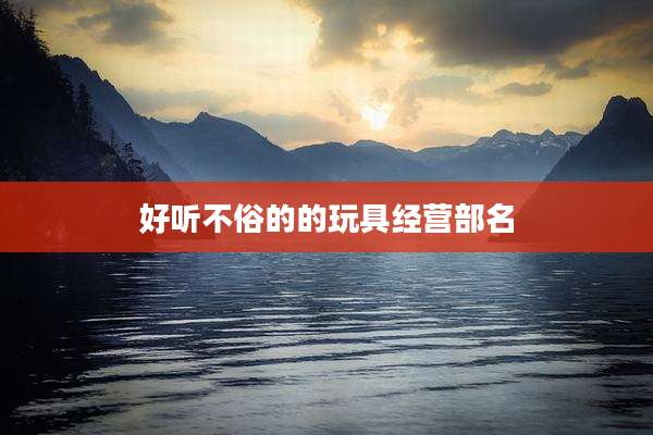 好听不俗的的玩具经营部名