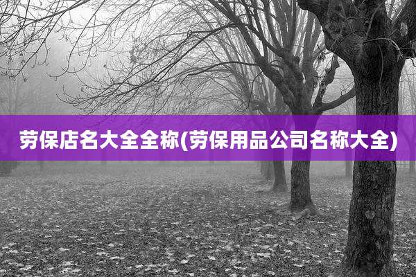 劳保店名大全全称(劳保用品公司名称大全)