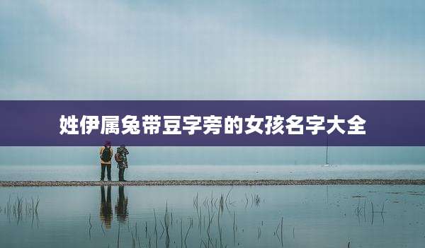 姓伊属兔带豆字旁的女孩名字大全