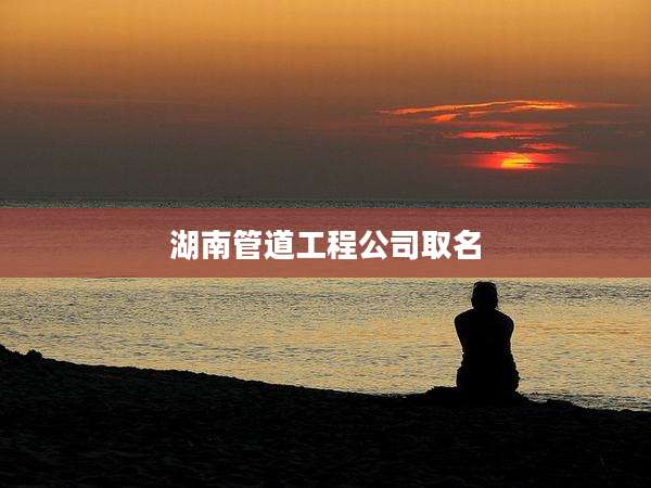湖南管道工程公司取名