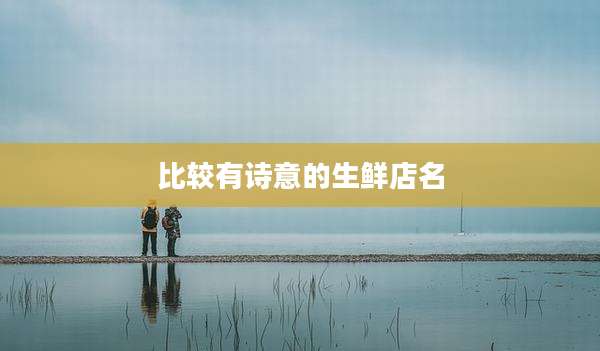 比较有诗意的生鲜店名