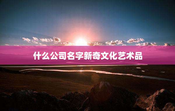 什么公司名字新奇文化艺术品