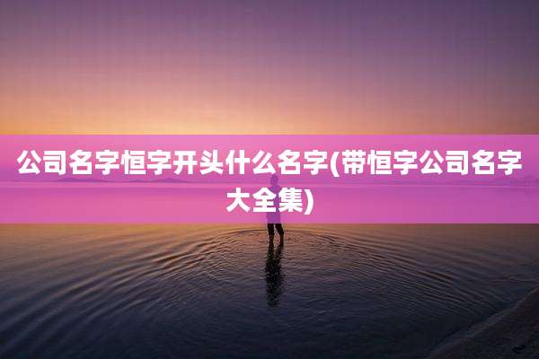 公司名字恒字开头什么名字(带恒字公司名字大全集)