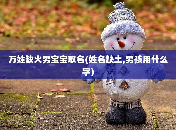万姓缺火男宝宝取名(姓名缺土,男孩用什么字)