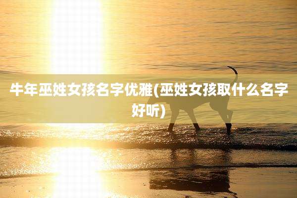 牛年巫姓女孩名字优雅(巫姓女孩取什么名字好听)