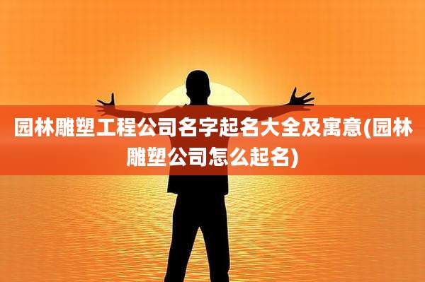 园林雕塑工程公司名字起名大全及寓意(园林雕塑公司怎么起名)