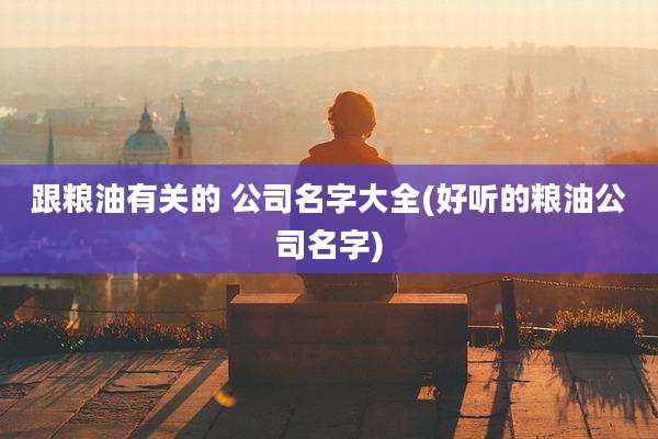 跟粮油有关的 公司名字大全(好听的粮油公司名字)