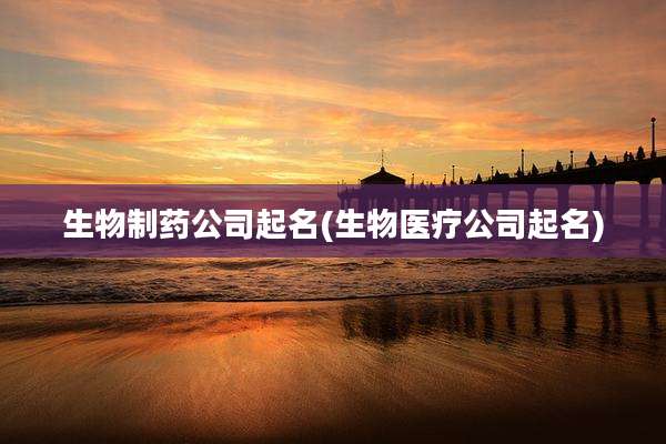生物制药公司起名(生物医疗公司起名)