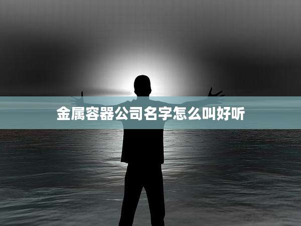 金属容器公司名字怎么叫好听