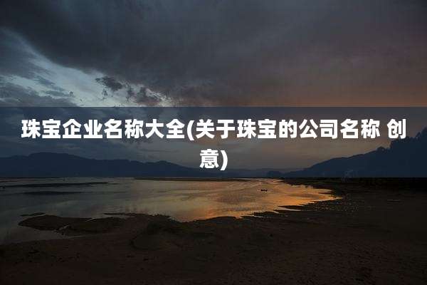 珠宝企业名称大全(关于珠宝的公司名称 创意)