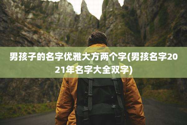 男孩子的名字优雅大方两个字(男孩名字2021年名字大全双字)
