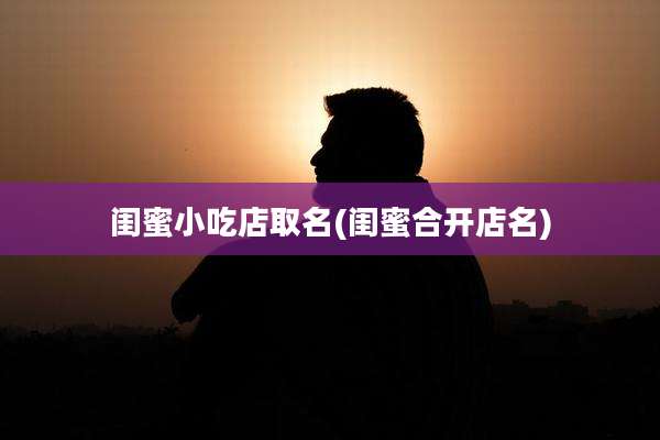 闺蜜小吃店取名(闺蜜合开店名)