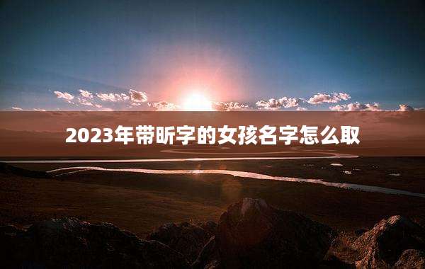 2023年带昕字的女孩名字怎么取