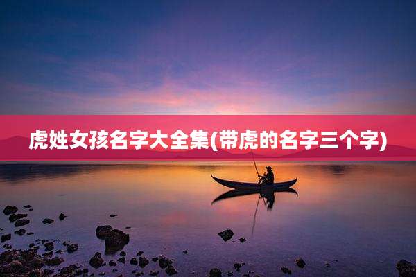 虎姓女孩名字大全集(带虎的名字三个字)
