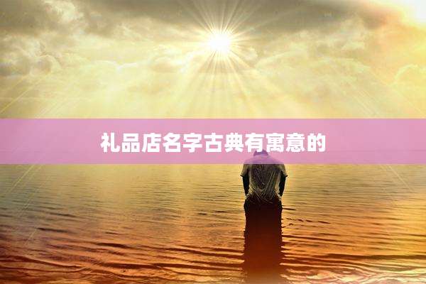礼品店名字古典有寓意的