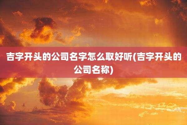 吉字开头的公司名字怎么取好听(吉字开头的公司名称)