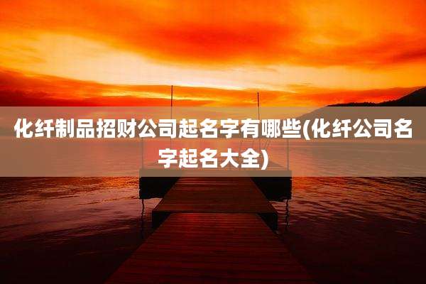 化纤制品招财公司起名字有哪些(化纤公司名字起名大全)
