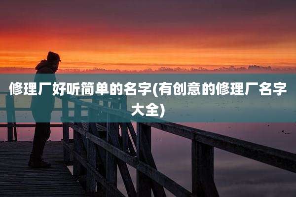 修理厂好听简单的名字(有创意的修理厂名字大全)