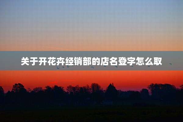 关于开花卉经销部的店名登字怎么取