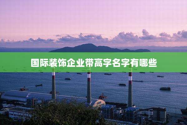 国际装饰企业带高字名字有哪些
