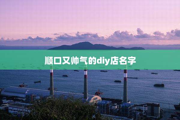顺口又帅气的diy店名字