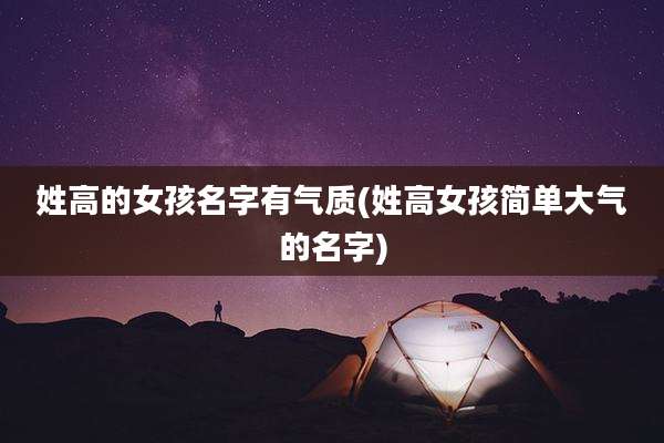 姓高的女孩名字有气质(姓高女孩简单大气的名字)