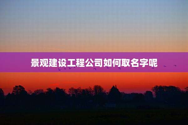 景观建设工程公司如何取名字呢