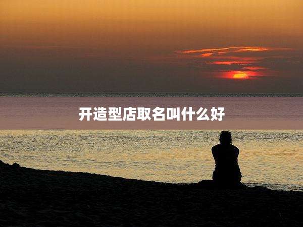 开造型店取名叫什么好
