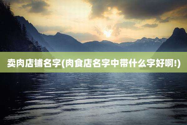 卖肉店铺名字(肉食店名字中带什么字好啊!)
