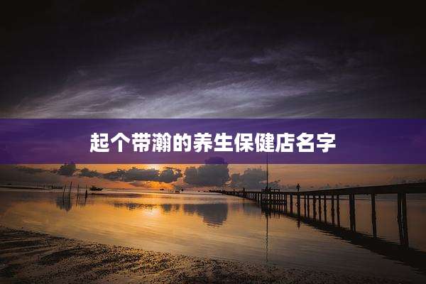 起个带瀚的养生保健店名字