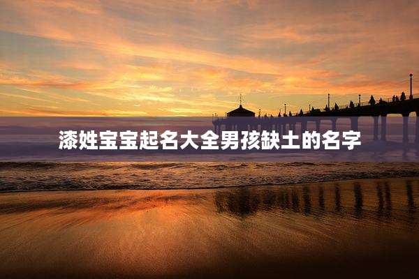 漆姓宝宝起名大全男孩缺土的名字