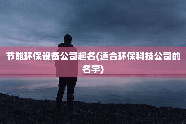 节能环保设备公司起名(适合环保科技公司的名字)
