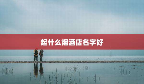 起什么烟酒店名字好