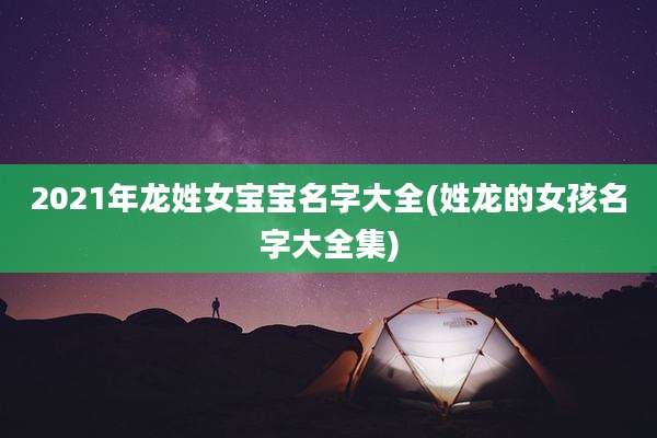 2021年龙姓女宝宝名字大全(姓龙的女孩名字大全集)