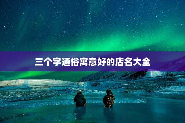 三个字通俗寓意好的店名大全