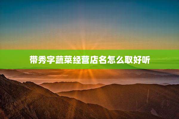 带秀字蔬菜经营店名怎么取好听