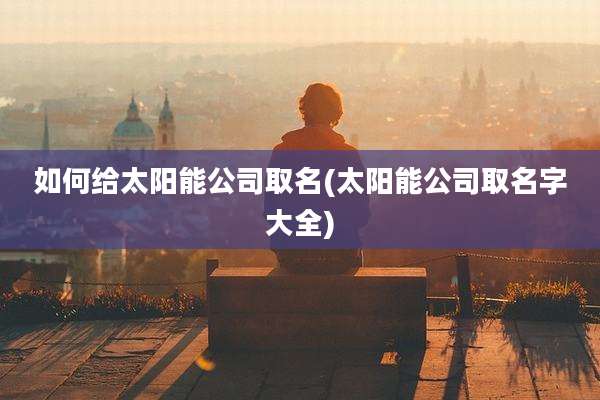 如何给太阳能公司取名(太阳能公司取名字大全)