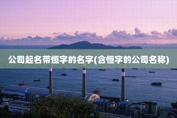 公司起名带恒字的名字(含恒字的公司名称)