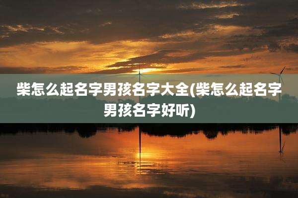 柴怎么起名字男孩名字大全(柴怎么起名字男孩名字好听)