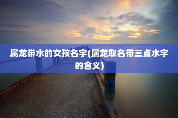 属龙带水的女孩名字(属龙取名带三点水字的含义)