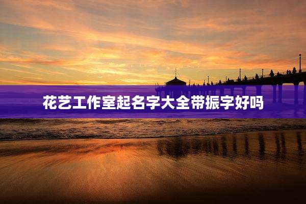 花艺工作室起名字大全带振字好吗