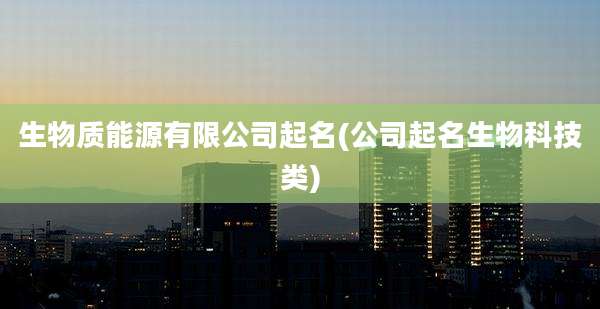生物质能源有限公司起名(公司起名生物科技类)