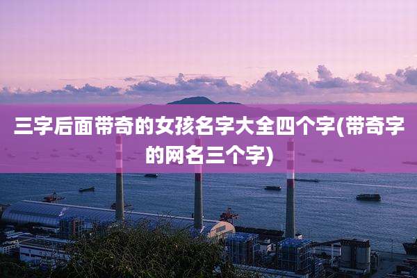三字后面带奇的女孩名字大全四个字(带奇字的网名三个字)