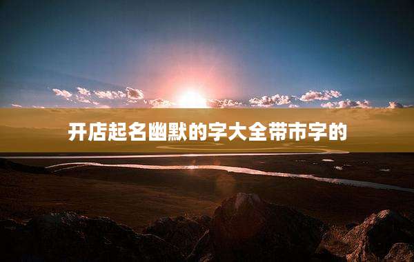 开店起名幽默的字大全带市字的