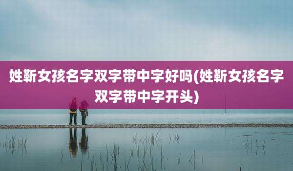 姓靳女孩名字双字带中字好吗(姓靳女孩名字双字带中字开头)