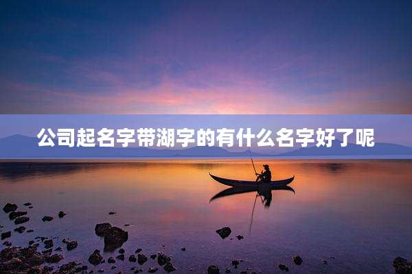 公司起名字带湖字的有什么名字好了呢